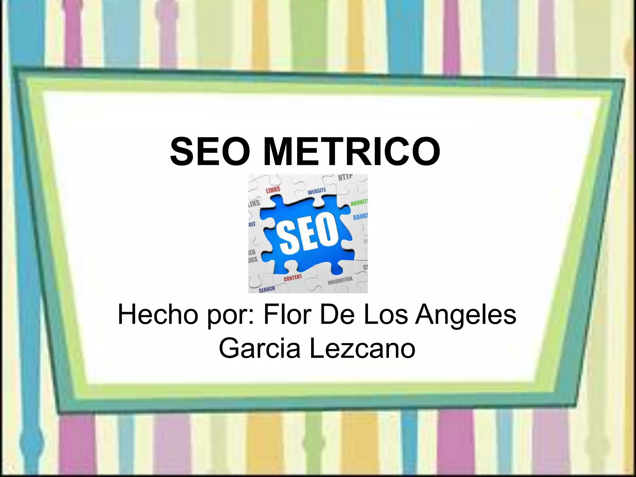 SEO METRICO
Hecho por: Flor De Los Angeles
Garcia Lezcano
