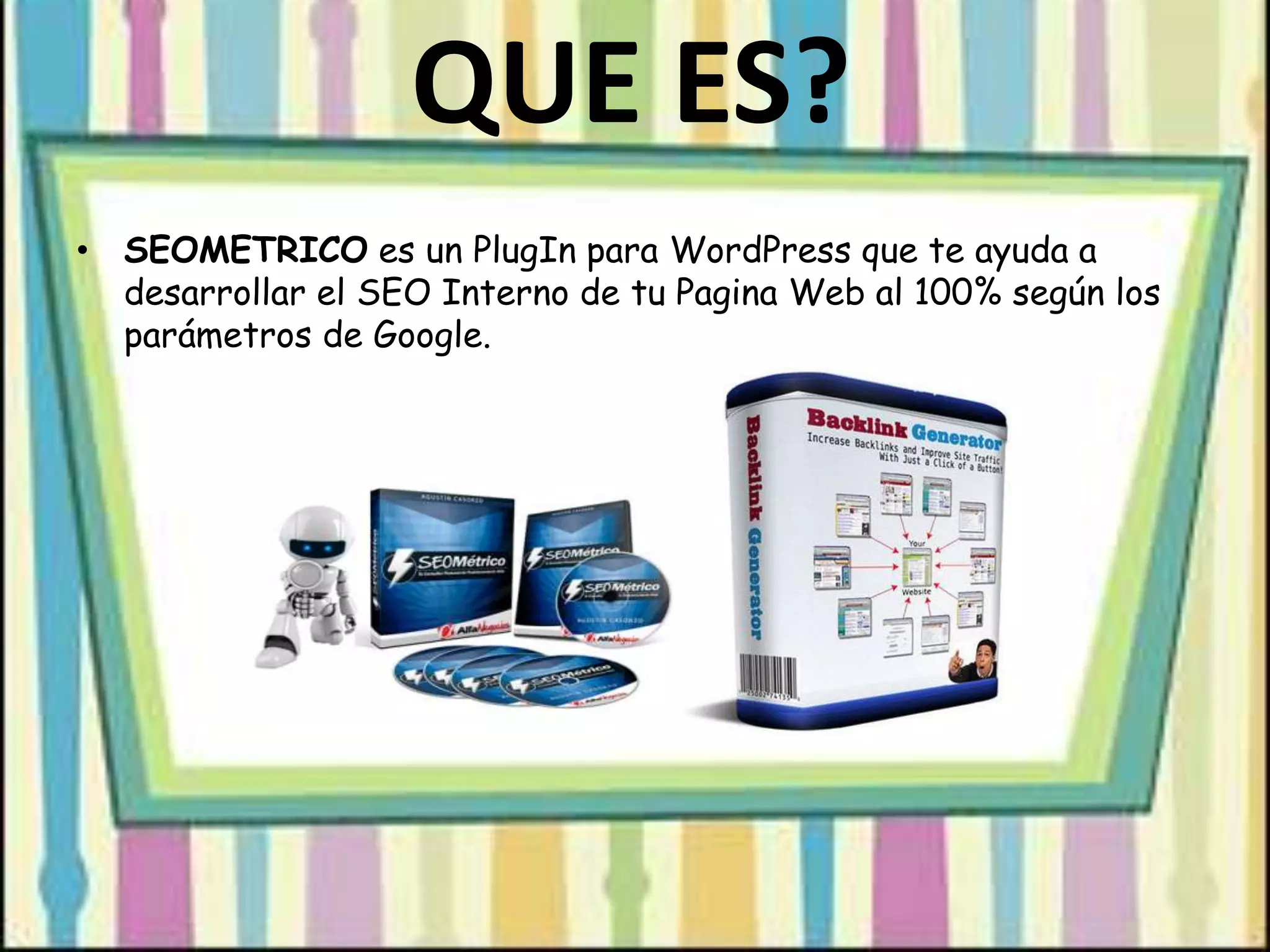 QUE ES?
• SEOMETRICO es un PlugIn para WordPress que te ayuda a
desarrollar el SEO Interno de tu Pagina Web al 100% según los
parámetros de Google.