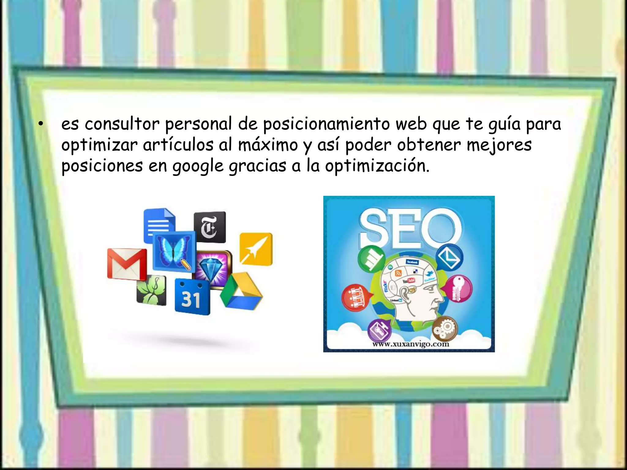 • es consultor personal de posicionamiento web que te guía para
optimizar artículos al máximo y así poder obtener mejores
posiciones en google gracias a la optimización.