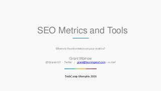 SEO Metrics and Tools
Where is the information on your metrics?
Grant Morrow
@Granto101 - Twitter | grant@burningroot.com – e-mail
TechCamp Memphis 2016
 