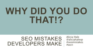 SEO MISTAKES
DEVELOPERS MAKE
Alicia Hale
@aliciahalevp
#seomistakes
#wcri
WHY DID YOU DO
THAT!?
 
