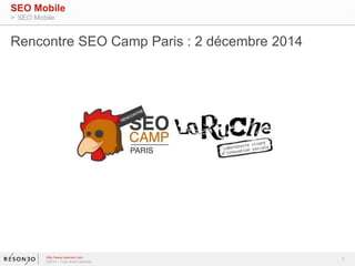 1 
SEO Mobile 
> SEO Mobile 
Rencontre SEO Camp Paris : 2 décembre 2014 
http://www.resoneo.com 
©2014 – Tous droits réservés 
 