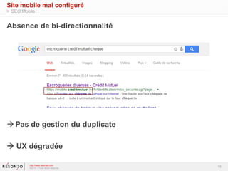 Absence de bi-directionnalité 
Pas de gestion du duplicate 
 UX dégradée 
18 
Site mobile mal configuré 
> SEO Mobile 
http://www.resoneo.com 
©2014 – Tous droits réservés 
 
