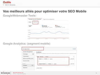 Vos meilleurs alliés pour optimiser votre SEO Mobile 
GoogleWebmaster Tools: 
Google Analytics: (segment mobile) 
19 
Outils 
> SEO Mobile 
http://www.resoneo.com 
©2014 – Tous droits réservés 
 