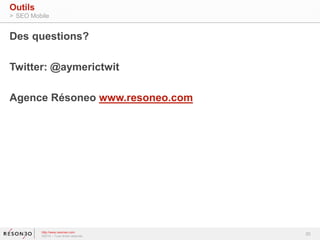 20 
Outils 
> SEO Mobile 
Des questions? 
Twitter: @aymerictwit 
Agence Résoneo www.resoneo.com 
http://www.resoneo.com 
©2014 – Tous droits réservés 
