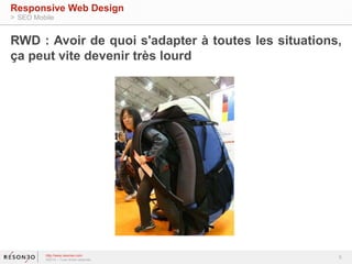 RWD : Avoir de quoi s'adapter à toutes les situations, 
ça peut vite devenir très lourd 
5 
Responsive Web Design 
> SEO Mobile 
http://www.resoneo.com 
©2014 – Tous droits réservés 
 