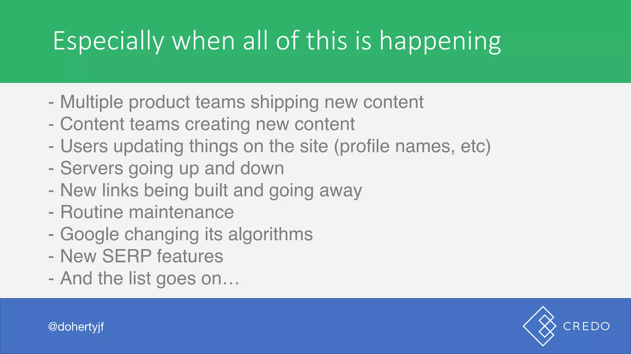 But	when	I	searched	the	beer…
- Multiple product teams shipping new content
- Content teams creating new content
- Users updating things on the site (profile names, etc)
- Servers going up and down
- New links being built and going away
- Routine maintenance
- Google changing its algorithms
- New SERP features
- And the list goes on…
@dohertyjf
Especially	when	all	of	this	is	happening
@dohertyjf
 