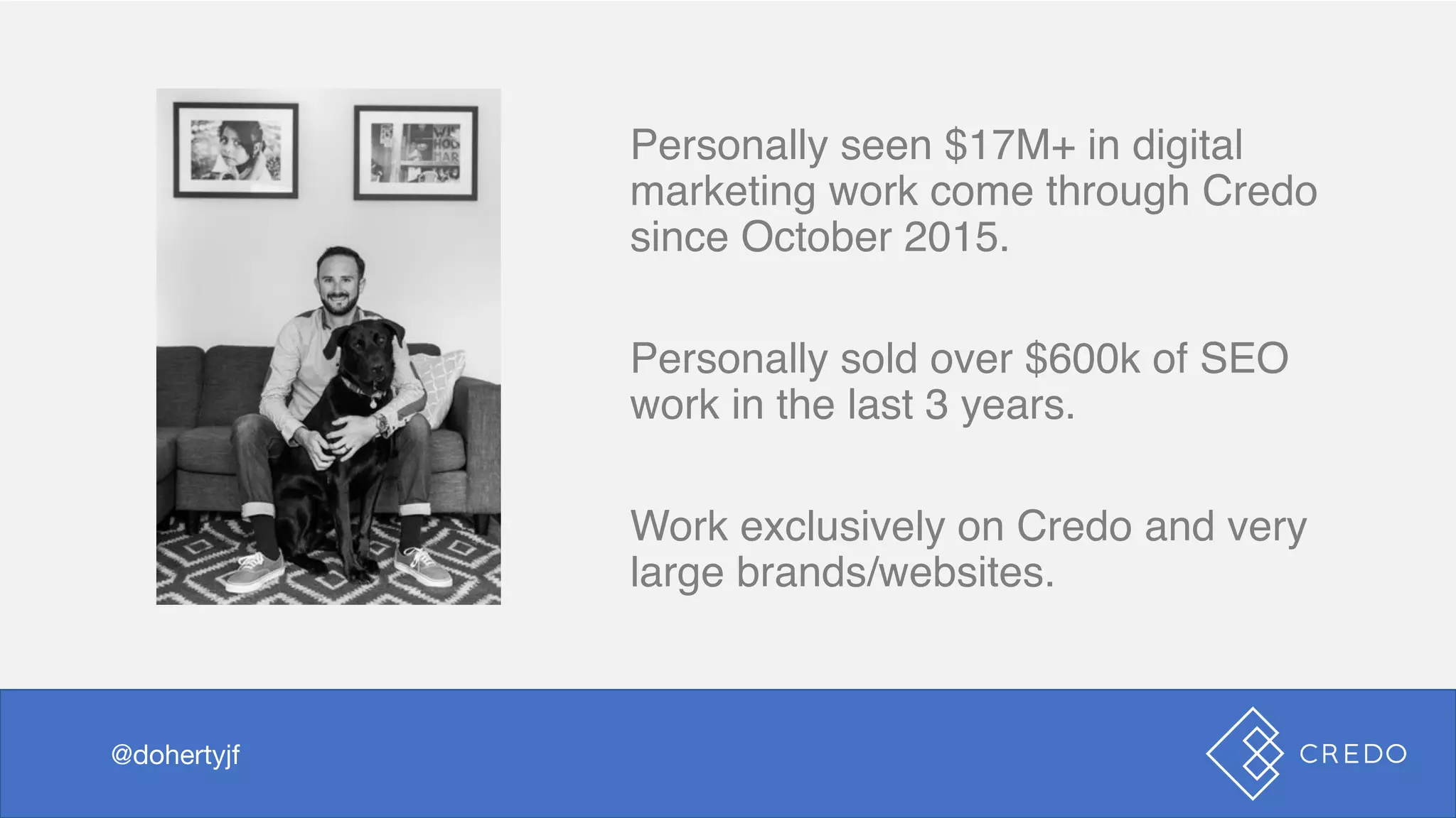 Personally seen $17M+ in digital
marketing work come through Credo
since October 2015.
Personally sold over $600k of SEO
work in the last 3 years.
Work exclusively on Credo and very
large brands/websites.
@dohertyjf@dohertyjf
 