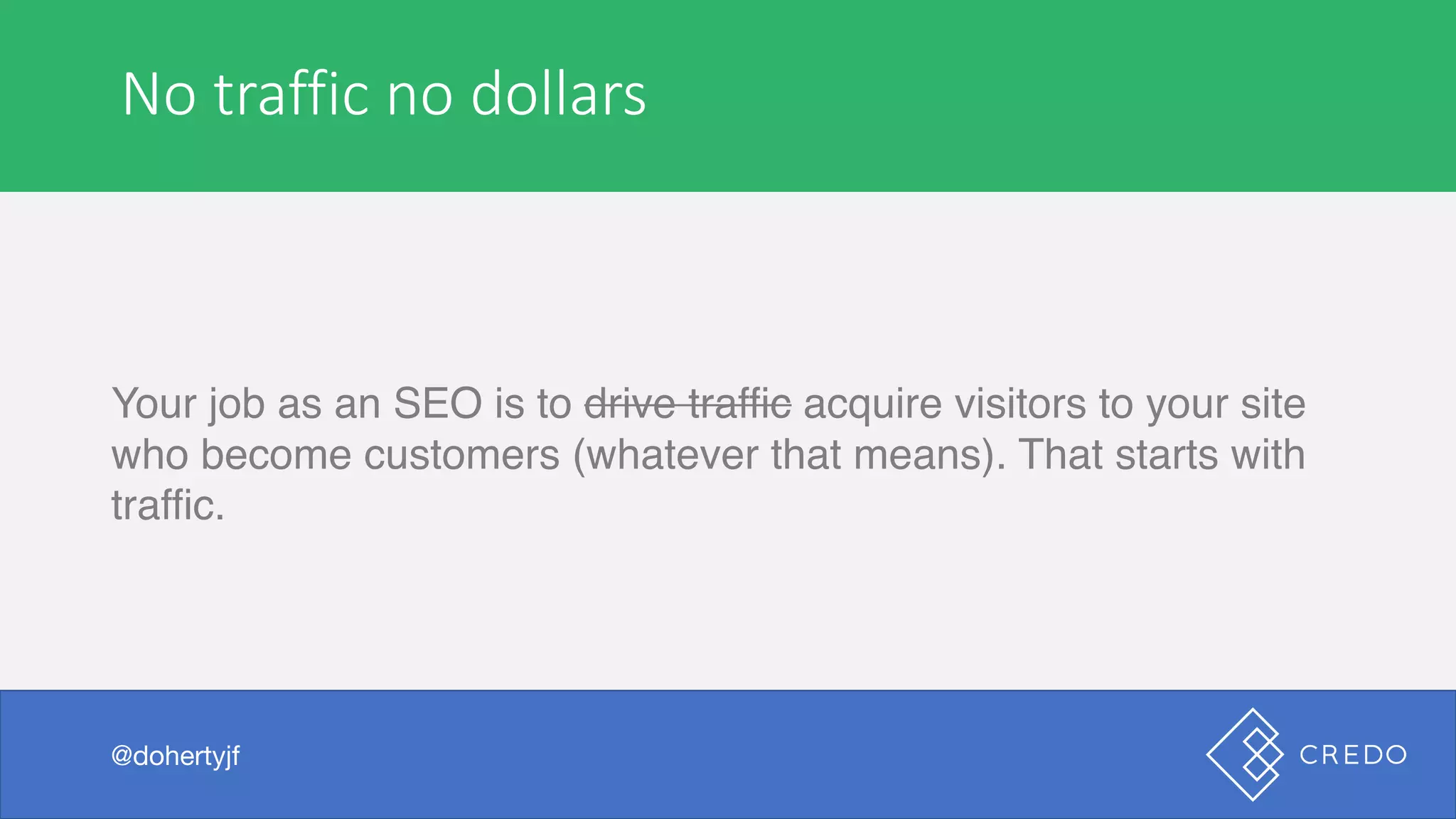No	traffic	no	dollars
Your job as an SEO is to drive traffic acquire visitors to your site
who become customers (whatever that means). That starts with
traffic.
@dohertyjf
 