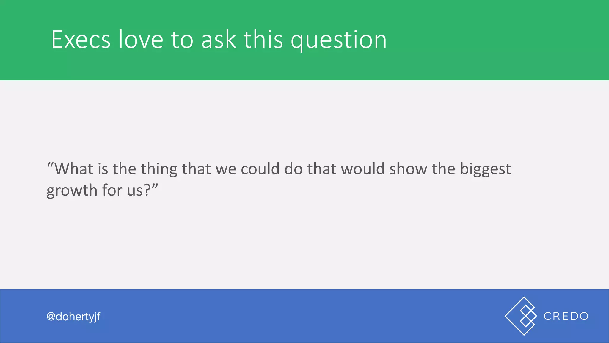 Execs	love	to	ask	this	question
@dohertyjf
“What	is	the	thing	that	we	could	do	that	would	show	the	biggest	
growth	for	us?”
 