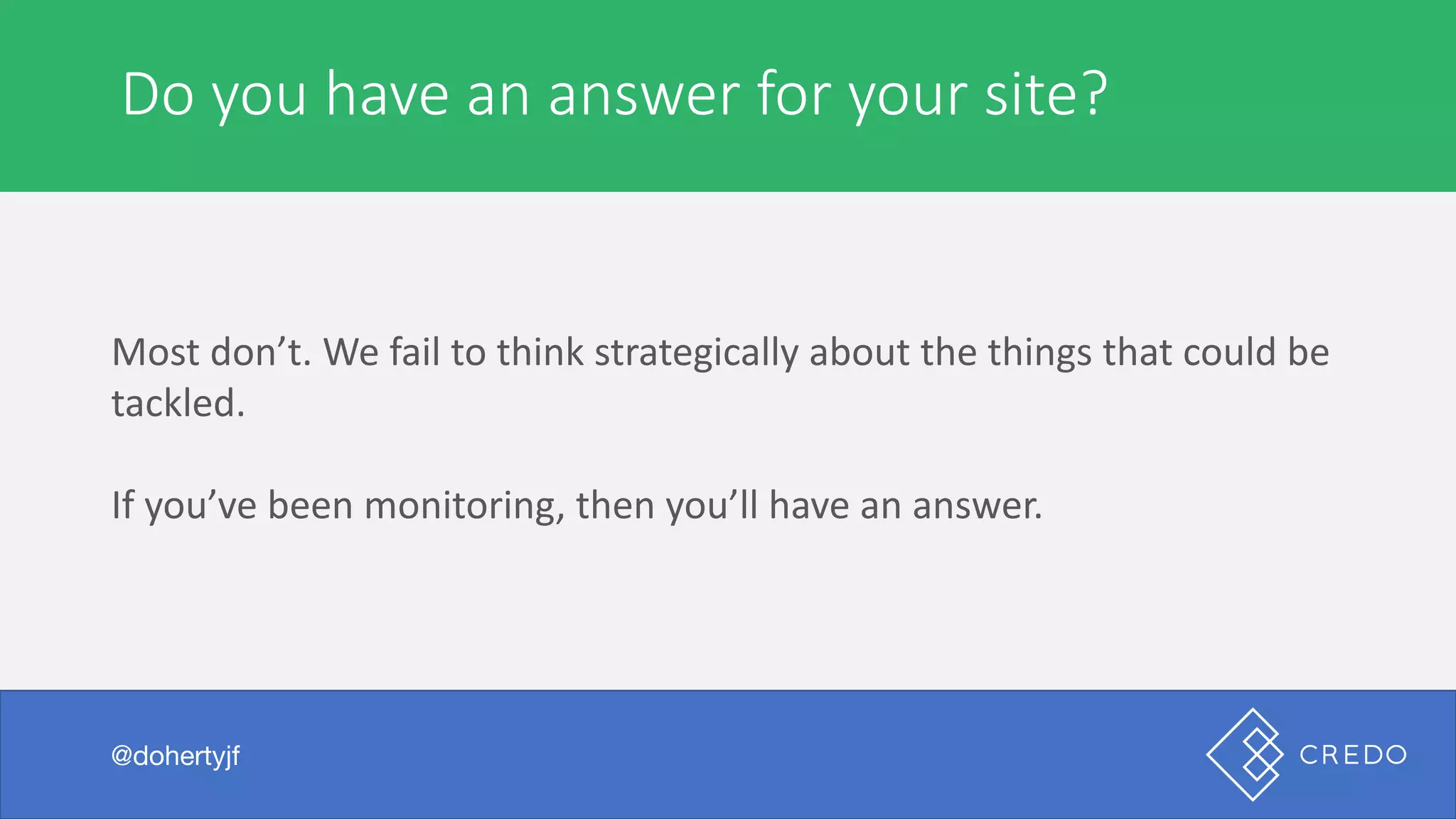 Do	you	have	an	answer	for	your	site?
@dohertyjf
Most	don’t.	We	fail	to	think	strategically	about	the	things	that	could	be	
tackled.
If	you’ve	been	monitoring,	then	you’ll	have	an	answer.
 