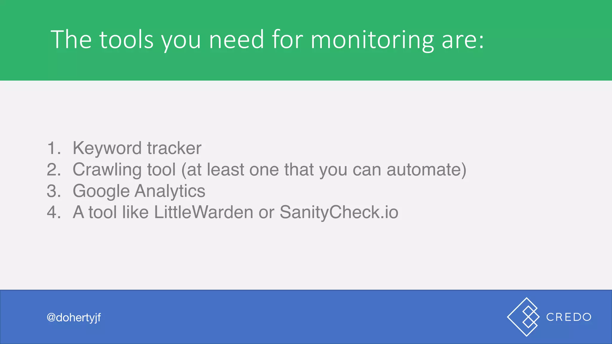 The	tools	you	need	for	monitoring	are:
1. Keyword tracker
2. Crawling tool (at least one that you can automate)
3. Google Analytics
4. A tool like LittleWarden or SanityCheck.io
@dohertyjf
 