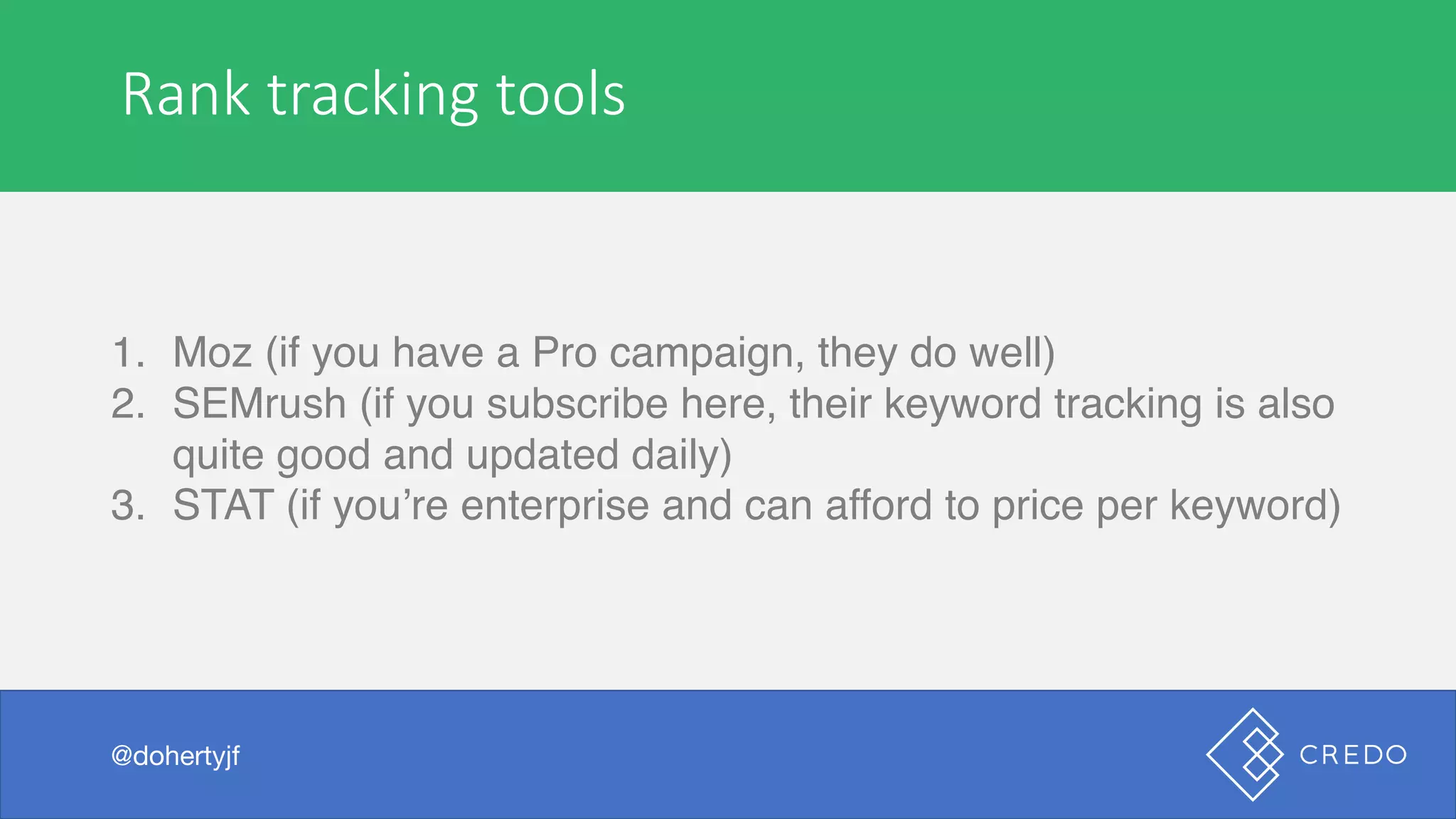 Rank	tracking	tools
1. Moz (if you have a Pro campaign, they do well)
2. SEMrush (if you subscribe here, their keyword tracking is also
quite good and updated daily)
3. STAT (if you’re enterprise and can afford to price per keyword)
@dohertyjf
 