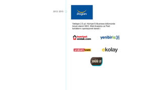 2012- 2015
Yaklaşık 2,5 yıl, Hürriyet E-Business bölümünde
birçok sitenin SEO, Web Analytics ve Paid
kanallarını operasyonel olarak bizzat yönetti.
 