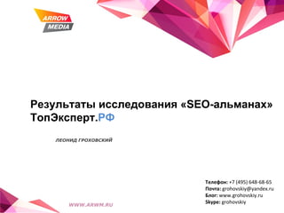 Результаты исследования « SEO- альманах» ТопЭксперт. РФ ЛЕОНИД ГРОХОВСКИЙ  WWW.ARWM.RU Телефон:  +7 (495) 648-68-65 Почта :  [email_address] Блог :  www.grohovskiy.ru Skype:  grohovskiy 