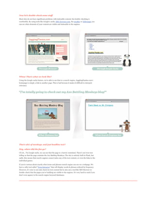 Most sites do not have significant problems with indexable content, but double-checking is
                                               SEO-browser.com, the mozBar or Yellowpipe you
can see what elements of your content are visible and indexable to the engines.




Whoa!


homepage is simply a link to another page. This is bad because it makes it difficult to interpret
relevancy.




Hey, where did the fun go?


telling us that the page contains the Axe Battling Monkeys. The site is entirely built in Flash, but
sadly, this means that search engines cannot index any of the text content, or even the links to the
individual games.


                        Term Extractor
 