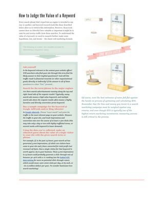 way or another, and keyword research tools like those described
below allow us to retrieve this information. However, those tools
cannot show us (directly) how valuable or important it might be to
rank for and receive traffic from those searches. To understand the
value of a keyword, we need to research further, make some




    The following is a basic, but valuable process for




    Ask yourself
    Is the keyword relevant to the content your website offers?
    Will searchers who find your site through this term find the
    likely answer to their implied question(s)? And will this
    traffic result in financial rewards (or other organizational
    goals) directly or indirectly? If the answer to all of these


    Search for the term/phrase in the major engines
    Are there search advertisements running along the top and
    right-hand side of the organic results? Typically, many
    search ads means a high value keyword, and multiple               Of course, even the best estimates of value fall flat against
    search ads above the organic results often means a highly
                                                                      the hands-on process of optimizing and calculating ROI.
    lucrative and directly conversion-prone keyword.
                                                                      Remember that the time and money you invest in a search
    Buy a sample campaign for the keyword at                          marketing campaign must be weighed against any
    Google AdWords and/or Bing Adcenter
                                                                      returns, and even though SEO is typically one of the
    In Google Adwords
                                                                      highest return marketing investments, measuring success
    traffic to the most relevant page on your website. Measure
    the traffic to your site, and track impressions and               is still critical to the process.
    conversion rate over the course of at least 2-300 clicks (this
    may take only a day or two with highly trafficked terms, or
    several weeks with keyword in lesser demand).


    educated guess about the value of a single visitor
    to your site with the given search term or
    phrase.
    For example, if, in the past 24 hours, your search ad has
    generated 5,000 impressions, of which 100 visitors have
    come to your site and 3 have converted for total profit (not
    revenue!) of $300, then a single visitor for that keyword is
    worth approx. $3 to your business. Those 5,000 impressions
    in 24 hours could probably generate a click-through rate of
    between 30-40% with a #1 ranking (see the leaked AOL
    data mining for more on potential click-through-rates),
    which would mean 1500-2000 visits per day, at $3 each, or
    ~$1.75 million dollars per year. No wonder businesses love
    search marketing!
 