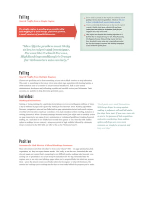 1.
                                                                                              quality or terms of service guidelines. Check out this post
Search Traffic from a Single Engine                                                           on how to identify/handle a search engine penalty.

                                                                                         2.
                                                                                              crawler. Double-check your robots.txt file and meta
                                                                                              robots tags and review the Webmaster Tools for that
                                                                                              engine to see if any issues exist.

                                                                                         3. That engine has changed their ranking algorithm in a
                                                                                              fashion that no longer favors your site. Most frequently,
                                                                                              this happens because links pointing to your site have
                                                                                              been devalued in some way, and is especially prevalent
                                                                                              for sites that engage in manual link building campaigns
                                                                                              of low-moderate quality links.




Search Traffic from Multiple Engines


This could be something in the robots.txt or meta robots tags, a problem with hosting/uptime, a
DNS resolution issue or a number of other technical breakdowns. Talk to your system
administrator, developers and/or hosting provider and carefully review your Webmaster Tools
accounts and analytics to help determine potential causes.




Ranking Fluctuations
Gaining or losing rankings for a particular term/phrase or even several happens millions of times
a day to millions of pages and is generally nothing to be concerned about. Ranking algorithms                  With large drops, be wary against
fluctuate, competitors gain and lose links (and on-page optimization tactics) and search engines
                                                                                                               making a judgment call until at least a
even flux between indices (and may sometimes even make mistakes in their crawling, inclusion or
                                                                                                               few days have past. If you run a new site
ranking processes). When a dramatic rankings decrease occurs, you might want to carefully review
on-page elements for any signs of over-optimization or violation of guidelines (cloaking, keyword              or are in the process of link acquisition
stuffing, etc.) and check to see if links have recently been gained or lost. Note that with sudden             and active marketing, these sudden
spikes in rankings for new content, a temporary period of high visibility followed by a dramatic               spikes and drops are even more
                                                                                                               common, so simply be prepared and




Increases in Link Metrics Without Rankings Increases


acquisition, etc. they can expect instant results. This, sadly, is not the case. Particularly for new

earning lots of great links is not a sure recipe to instantly reach the top. Remember that the
 