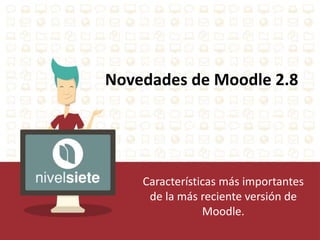 Novedades de Moodle 2.8
Características más importantes
de la más reciente versión de
Moodle.
 