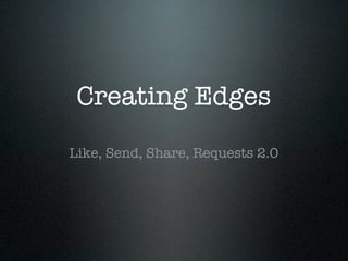 Creating Edges
Like, Send, Share, Requests 2.0
 