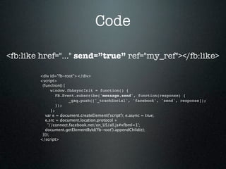 Code

<fb:like href="..." send=”true” ref="my_ref"></fb:like>

        <div id="fb-root"></div>
        <script>
         (function() {
               window.fbAsyncInit = function() {
                  FB.Event.subscribe('message.send', function(response) {
                        _gaq.push(['_trackSocial', 'facebook', 'send', response]);
                  });
               };
           var e = document.createElement('script'); e.async = true;
           e.src = document.location.protocol +
             '//connect.facebook.net/en_US/all.js#xfbml=1';
           document.getElementById('fb-root').appendChild(e);
         }());
        </script>
 