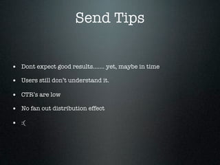Send Tips


• Dont expect good results....... yet, maybe in time
• Users still don’t understand it.
• CTR’s are low
• No fan out distribution effect
• :(
 