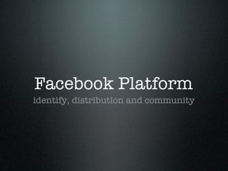 Facebook Platform
identify, distribution and community
 