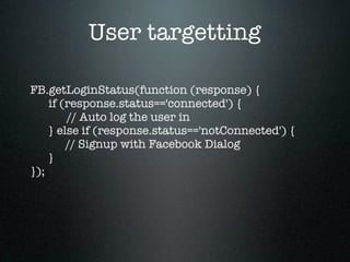 User targetting

FB.getLoginStatus(function (response) {
    if (response.status=='connected') {
        // Auto log the user in
    } else if (response.status=='notConnected') {
        // Signup with Facebook Dialog
    }
});
 