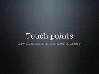 Touch points
key moments in the user journey
 