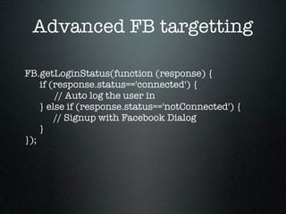 Advanced FB targetting

FB.getLoginStatus(function (response) {
    if (response.status=='connected') {
        // Auto log the user in
    } else if (response.status=='notConnected') {
        // Signup with Facebook Dialog
    }
});
 