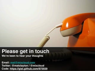 Please get in touch
Weʼre keen to hear your thoughts

Email: mat@mixcloud.com
Twitter: @matclayton / @mixcloud
Code: https://gist.github.com/975939
 