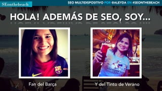 HOLA! ADEMÁS DE SEO, SOY...
Fan del Barça Y del Tinto de Verano
SEO MULTIDISPOSITIVO POR @ALEYDA EN #SEONTHEBEACH
 