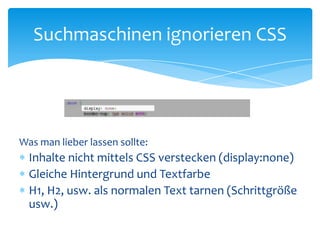 Was man lieber lassen sollte:Inhalte nicht mittels CSS verstecken (display:none)Gleiche Hintergrund und Textfarbe H1, H2, usw. als normalen Text tarnen (Schrittgröße usw.)Suchmaschinen ignorieren CSS