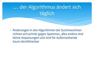 Änderungen in den Algorithmen der Suchmaschinen richten sich primär gegen Spammer, alles andere sind kleine Anpassungen und sind für Außenstehende kaum identifizierbar… der Algorithmus ändert sich täglich