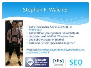 Stephan F. Walcher2003 Technischer Admin und SEO für Winhilfe.ch2005 CLIP Ansprechpartner für Winhilfe.ch2007 Microsoft MVP für Windows Live2008 SEO Manager in Südtirol2011 Inhouse SEO Specialistin MünchenProjekte: live-writer.de, mszone.de, prometeo.de, stephanw (twitter)SEO