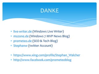 live-writer.de (Windows Live Writer)mszone.de (Windows 7 MVP News Blog)prometeo.de (SEO & Tech Blog)Stephanw (twitter Account)https://www.xing.com/profile/Stephan_Walcherhttp://www.facebook.com/prometeoblogDANKE