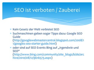 Kein Gesetz der Welt verbietet SEOSuchmaschinen geben sogar Tipps dazu: Google SEO Guide (http://googlewebmastercentral.blogspot.com/2008/11/googles-seo-starter-guide.html)oder sind auf SEO Events Bing auf „Irgendwie und SEO“ (http://www.bing.com/community/site_blogs/b/de/archive/2010/08/12/9616573.aspx) SEO ist verboten / Zauberei