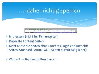Impressum (nicht bei Firmenseiten)Duplicate Content SeitenNicht relevante Seiten ohne Content (Login und Anmelde Seiten, Standard Forum FAQs, Seiten nur für Mitglieder)Warum? >> Begrenzte Ressourcen… daher richtig sperren