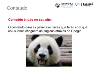 Conteúdo

Conteúdo é tudo no seu site.

O conteúdo dará as palavras-chaves que farão com que
os usuários cheguem as páginas através do Google.
 