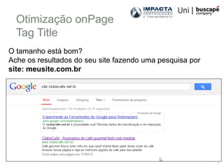 Otimização onPage
  Tag Title
O tamanho está bom?
Ache os resultados do seu site fazendo uma pesquisa por
site: meusite.com.br




                                                          1
 