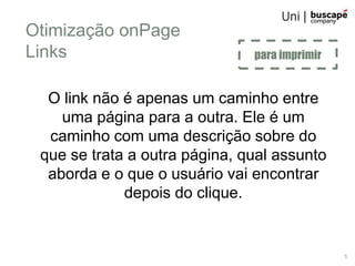 Otimização onPage
Links                          para imprimir


  O link não é apenas um caminho entre
    uma página para a outra. Ele é um
  caminho com uma descrição sobre do
 que se trata a outra página, qual assunto
  aborda e o que o usuário vai encontrar
             depois do clique.


                                               1
 