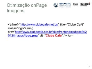 Otimização onPage
Imagens

<a href="http://www.clubecafe.net.br/" title="Clube Café"
class="logo"><img
src="http://www.clubecafe.net.br/skin/frontend/clubecafe/2
012/images/logo.png" alt="Clube Café" /></a>




                                                             1
 