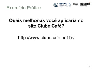 Exercício Prático

 Quais melhorias você aplicaria no
        site Clube Café?

     http://www.clubecafe.net.br/




                                     1
 