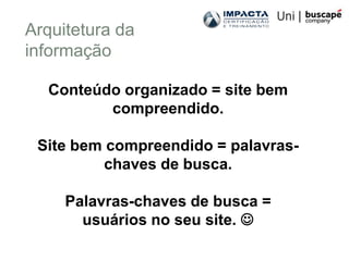 Arquitetura da
informação

  Conteúdo organizado = site bem
         compreendido.

 Site bem compreendido = palavras-
         chaves de busca.

     Palavras-chaves de busca =
       usuários no seu site. 
 