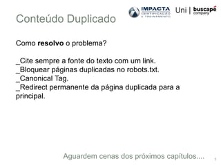 Conteúdo Duplicado

Como resolvo o problema?

_Cite sempre a fonte do texto com um link.
_Bloquear páginas duplicadas no robots.txt.
_Canonical Tag.
_Redirect permanente da página duplicada para a
principal.




             Aguardem cenas dos próximos capítulos....   1
 