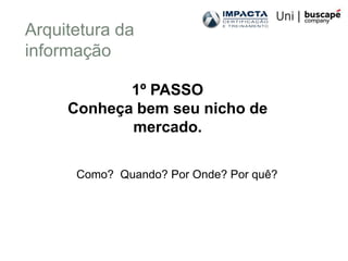 Arquitetura da
informação

            1º PASSO
     Conheça bem seu nicho de
            mercado.

      Como? Quando? Por Onde? Por quê?
 