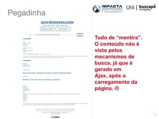 Pegadinha


            Tudo de “mentira”.
            O conteúdo não é
            visto pelos
            mecanismos de
            busca, já que é
            gerado em
            Ajax, após o
            carregamento da
            página. 



                                 1
 