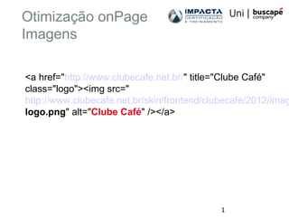 1
Otimização onPage
Imagens
<a href="http://www.clubecafe.net.br/" title="Clube Café"
class="logo"><img src="
http://www.clubecafe.net.br/skin/frontend/clubecafe/2012/imag
logo.png" alt="Clube Café" /></a>
 