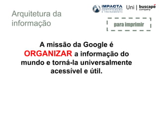 Arquitetura da
informação
A missão da Google é
ORGANIZAR a informação do
mundo e torná-la universalmente
acessível e útil.
para imprimir
 
