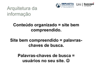 Arquitetura da
informação
Conteúdo organizado = site bem
compreendido.
Site bem compreendido = palavras-
chaves de busca.
Palavras-chaves de busca =
usuários no seu site. 
 